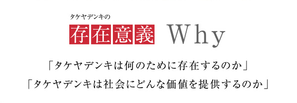 タケヤデンキの存在意義
             「タケヤデンキは何のために存在するのか」
            「タケヤデンキは社会にどんな価値を提供するのか」