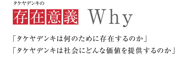 タケヤデンキの存在意義
             「タケヤデンキは何のために存在するのか」
            「タケヤデンキは社会にどんな価値を提供するのか」