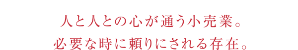 人と人との心が通う小売業。必要な時に頼りにされる存在。