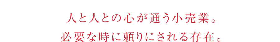 人と人との心が通う小売業。必要な時に頼りにされる存在。