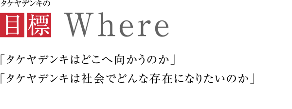 タケヤデンキの目標
             「タケヤデンキはどこへ向かうのか」「タケヤデンキは社会でどんな存在になりたいのか」