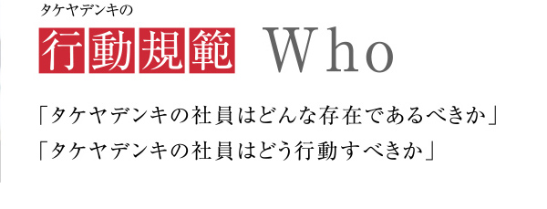 タケヤデンキの行動規範
            「タケヤデンキの社員はどんな存在であるべきか」
            「タケヤデンキの社員はどう行動すべきか」